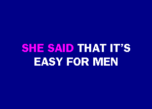 THAT ITS

EASY FOR MEN