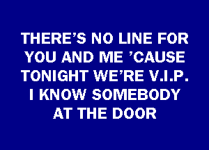 THERES N0 LINE FOR
YOU AND ME CAUSE
TONIGHT WERE V.I.P.
I KNOW SOMEBODY
AT THE DOOR