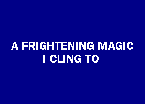 A FRIGHTENING MAGIC

l CLING TO
