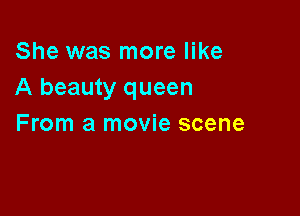 She was more like
A beauty queen

From a movie scene