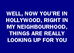 WELL, NOW YOURE IN
HOLLYWOOD, RIGHT IN
MY NEIGHBOURHOOD,
THINGS ARE REALLY
LOOKING UP FOR YOU