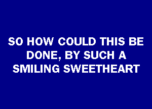 80 HOW COULD THIS BE
DONE, BY SUCH A
SMILING SWEETHEART