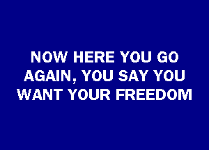 NOW HERE YOU GO

AGAIN, YOU SAY YOU
WANT YOUR FREEDOM