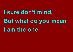 lsure don't mind,
But what do you mean

I am the one