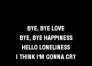 BYE, BYE LOVE

BYE, BYE HAPPINESS
HELLO LONELINESS
I THINK I'M GONNA CRY