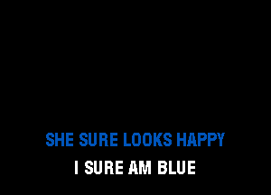 SHE SURE LOOKS HAPPY
I SURE AM BLUE