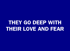 THEY GO DEEP WITH
THEIR LOVE AND FEAR