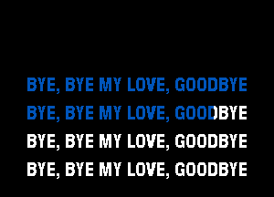 BYE, BYE MY LOVE, GOODBYE
BYE, BYE MY LOVE, GOODBYE
BYE, BYE MY LOVE, GOODBYE
BYE, BYE MY LOVE, GOODBYE