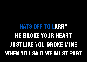 HATS OFF TO LARRY
HE BROKE YOUR HEART
JUST LIKE YOU BROKE MINE
WHEN YOU SAID WE MUST PART