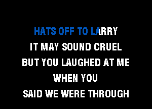 HATS OFF TO LARRY
IT MAY SOUND CRUEL
BUT YOU LAUGHED AT ME
WHEN YOU
SAID WE WERE THROUGH