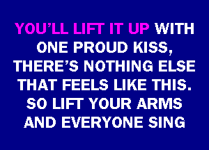 T UP WITH
ONE PROUD KISS,
THERES NOTHING ELSE
THAT FEELS LIKE THIS.
80 UPI YOUR ARMS
AND EVERYONE SING