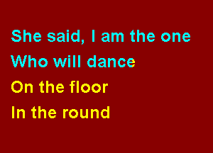 She said, I am the one
VVhoxNHldance

0n the floor
In the round