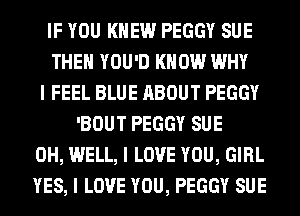 IF YOU KNEW PEGGY SUE
THEII YOU'D KNOW WHY
I FEEL BLUE ABOUT PEGGY
'BOUT PEGGY SUE
0H, WELL, I LOVE YOU, GIRL
YES, I LOVE YOU, PEGGY SUE