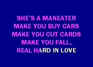 SHE'S A MANEATER
MAKE YOU BUY CARS
MAKE YOU CUT CARDS
MAKE YOU FALL,
REAL HARD IN LOVE