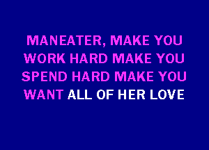 MANEATER, MAKE YOU
WORK HARD MAKE YOU
SPEND HARD MAKE YOU
WANT ALL OF HER LOVE