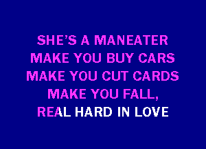 SHE'S A MANEATER
MAKE YOU BUY CARS
MAKE YOU CUT CARDS
MAKE YOU FALL,
REAL HARD IN LOVE