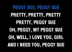 PEGGY SUE, PEGGY SUE
PRETTY, PRETTY, PRETTY
PRETTY, PEGGY SUE
0H, PEGGY, MY PEGGY SUE
0H, WELL, I LOVE YOU, GIRL
AND I NEED YOU, PEGGY SUE