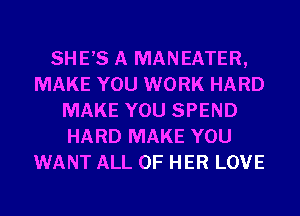 SHE,S A MANEATER,
MAKE YOU WORK HARD
MAKE YOU SPEND
HARD MAKE YOU
WANT ALL OF HER LOVE