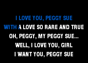I LOVE YOU, PEGGY SUE
WITH A LOVE 80 RARE MID TRUE
0H, PEGGY, MY PEGGY SUE...
WELL, I LOVE YOU, GIRL
I WANT YOU, PEGGY SUE