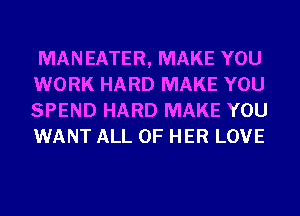 MANEATER, MAKE YOU
WORK HARD MAKE YOU
SPEND HARD MAKE YOU
WANT ALL OF HER LOVE