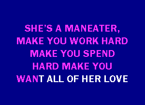 SHE,S A MANEATER,
MAKE YOU WORK HARD
MAKE YOU SPEND
HARD MAKE YOU
WANT ALL OF HER LOVE