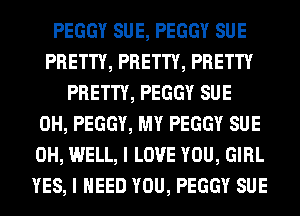 PEGGY SUE, PEGGY SUE
PRETTY, PRETTY, PRETTY
PRETTY, PEGGY SUE
0H, PEGGY, MY PEGGY SUE
0H, WELL, I LOVE YOU, GIRL
YES, I NEED YOU, PEGGY SUE