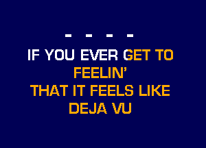 IF YOU EVER GET TO
FEELIM

THAT IT FEELS LIKE
DEJA VU