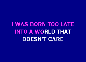I WAS BORN TOO LATE

INTO A WORLD THAT
DOESN'T CARE