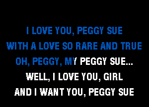 I LOVE YOU, PEGGY SUE
WITH A LOVE 80 RARE MID TRUE
0H, PEGGY, MY PEGGY SUE...
WELL, I LOVE YOU, GIRL
MID I WANT YOU, PEGGY SUE