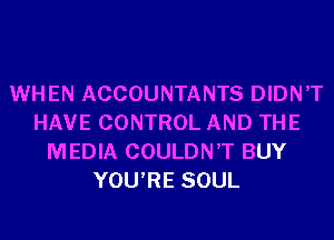 WHEN ACCOUNTANTS DIDN'T
HAVE CONTROL AND THE
MEDIA COULDN'T BUY
YOU'RE SOUL
