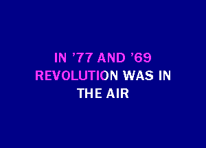 IN '77 AND '69

REVOLUTION WAS IN
THE AIR