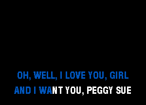 0H, WELL, I LOVE YOU, GIRL
AND I WANT YOU, PEGGY SUE