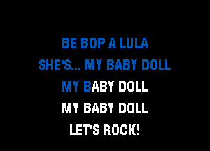 BE BOP A LULA
SHE'S... MY BABY DOLL

MY BABY DOLL
MY BABY DOLL
LET'S BUCK!