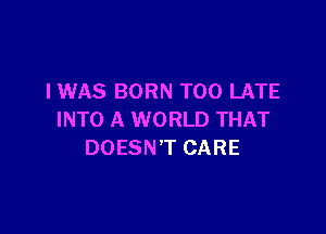 I WAS BORN TOO LATE

INTO A WORLD THAT
DOESN'T CARE