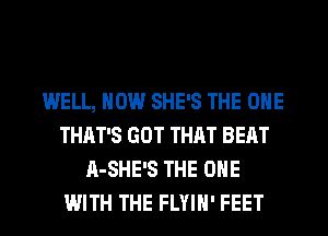 WELL, HOW SHE'S THE ONE
THAT'S GOT THAT BEAT
A-SHE'S THE ONE
WITH THE FLYIH' FEET