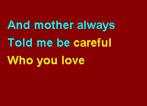 And mother always
Told me be careful

Who you love