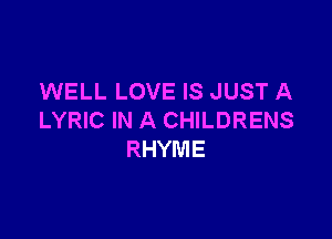 WELL LOVE IS JUST A

LYRIC IN A CHILDRENS
RHYME