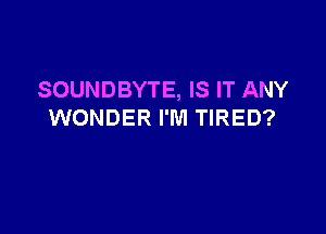 SOUNDBYTE, IS IT ANY

WONDER I'M TIRED?