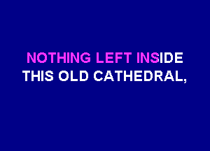 NOTHING LEFT INSIDE

THIS OLD CATHEDRAL,