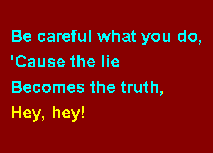 Be careful what you do,
'Cause the lie

Becomes the truth,
Hey, hey!