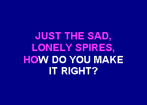 JUST THE SAD,
LONELY SPIRES,

HOW DO YOU MAKE
IT RIGHT?