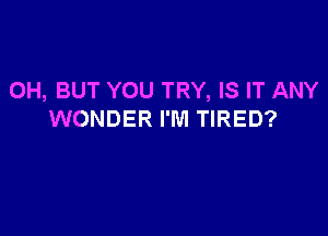 OH, BUT YOU TRY, IS IT ANY

WONDER I'M TIRED?