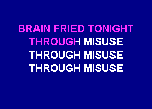 BRAIN FRIED TONIGHT
THROUGH MISUSE
THROUGH MISUSE
THROUGH MISUSE