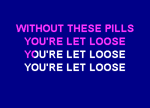 WITHOUT THESE PILLS
YOU'RE LET LOOSE
YOU'RE LET LOOSE
YOU'RE LET LOOSE

g