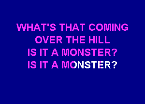 WHAT'S THAT COMING
OVER THE HILL

IS IT A MONSTER?
IS IT A MONSTER?