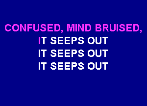 CONFUSED, MIND BRUISED,
IT SEEPS OUT
IT SEEPS OUT
IT SEEPS OUT