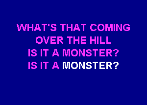 WHAT'S THAT COMING
OVER THE HILL

IS IT A MONSTER?
IS IT A MONSTER?