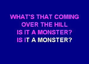 WHAT'S THAT COMING
OVER THE HILL

IS IT A MONSTER?
IS IT A MONSTER?