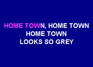 HOME TOWN, HOME TOWN

HOME TOWN
LOOKS SO GREY