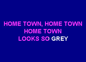 HOME TOWN, HOME TOWN

HOME TOWN
LOOKS SO GREY